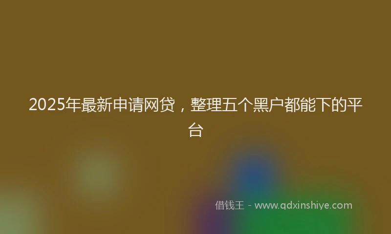 2025年最新申请网贷，整理五个黑户都能下的平台