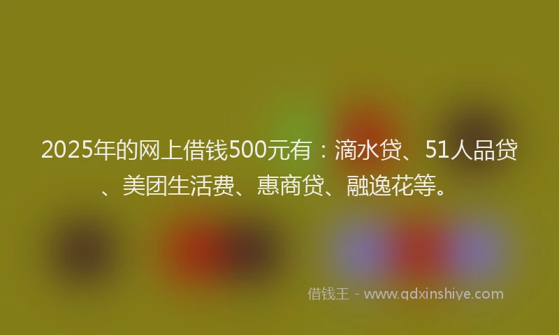 2025年的网上借钱500元有：滴水贷、51人品贷、美团生活费、惠商贷、融逸花等。