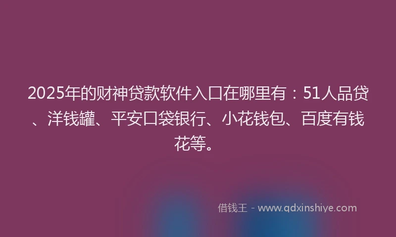 2025年的财神贷款软件入口在哪里有：51人品贷、洋钱罐、平安口袋银行、小花钱包、百度有钱花等。