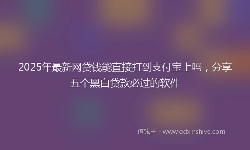 2025年最新网贷钱能直接打到支付宝上吗，分享五个黑白贷款必过的软件