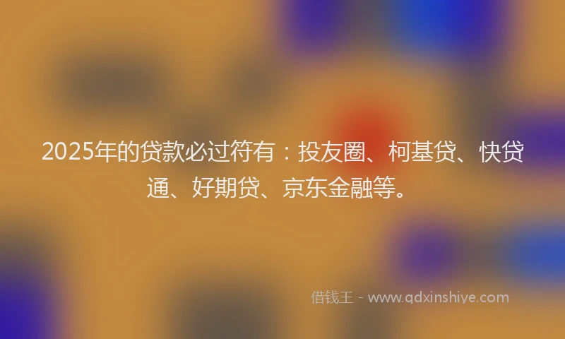 2025年的贷款必过符有：投友圈、柯基贷、快贷通、好期贷、京东金融等。