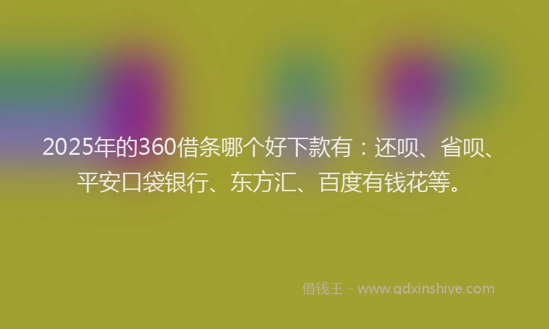 2025年的360借条哪个好下款有：还呗、省呗、平安口袋银行、东方汇、百度有钱花等。