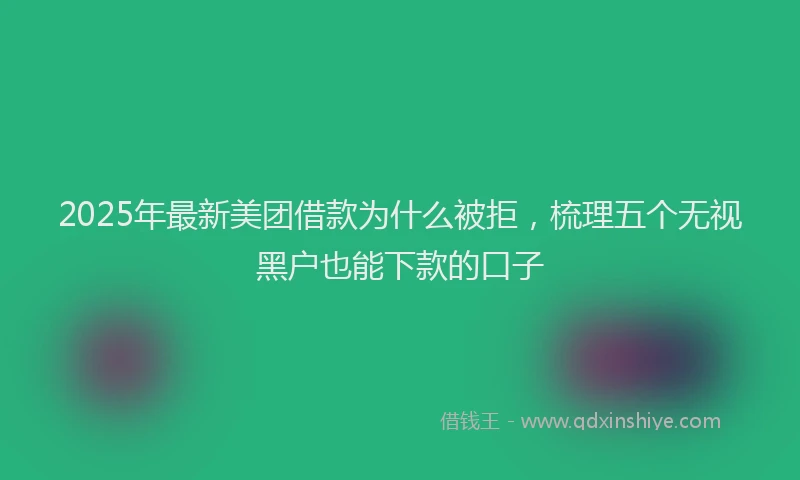 2025年最新美团借款为什么被拒，梳理五个无视黑户也能下款的口子