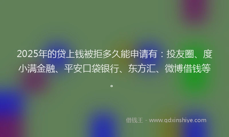 2025年的贷上钱被拒多久能申请有：投友圈、度小满金融、平安口袋银行、东方汇、微博借钱等。