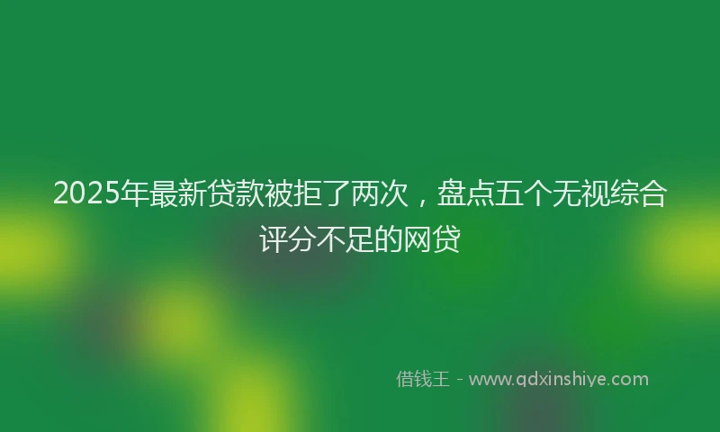 2025年最新贷款被拒了两次，盘点五个无视综合评分不足的网贷