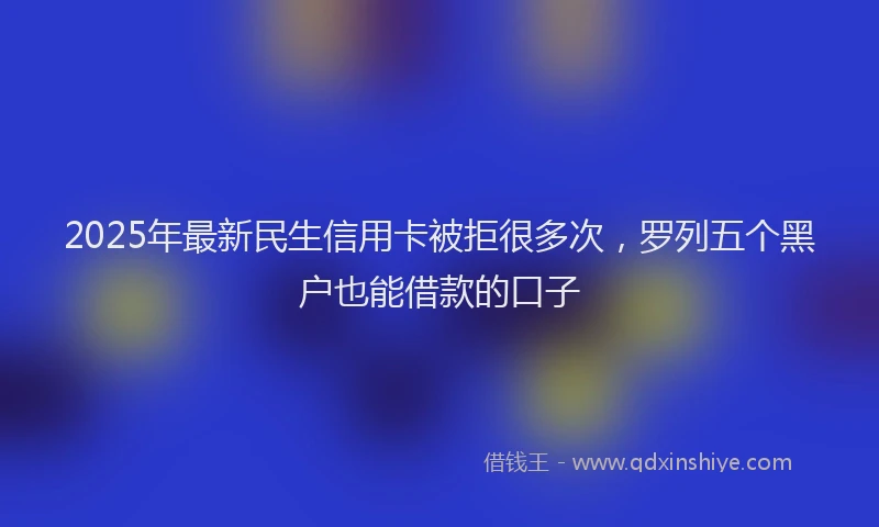 2025年最新民生信用卡被拒很多次，罗列五个黑户也能借款的口子