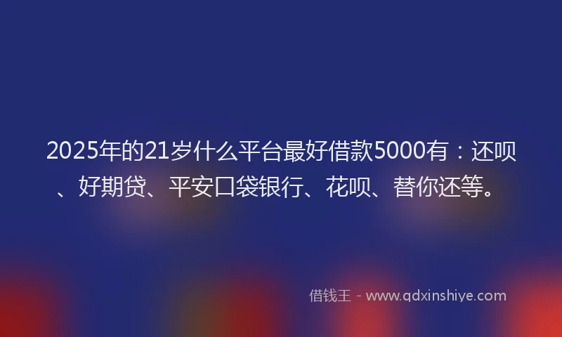 2025年的21岁什么平台最好借款5000有：还呗、好期贷、平安口袋银行、花呗、替你还等。