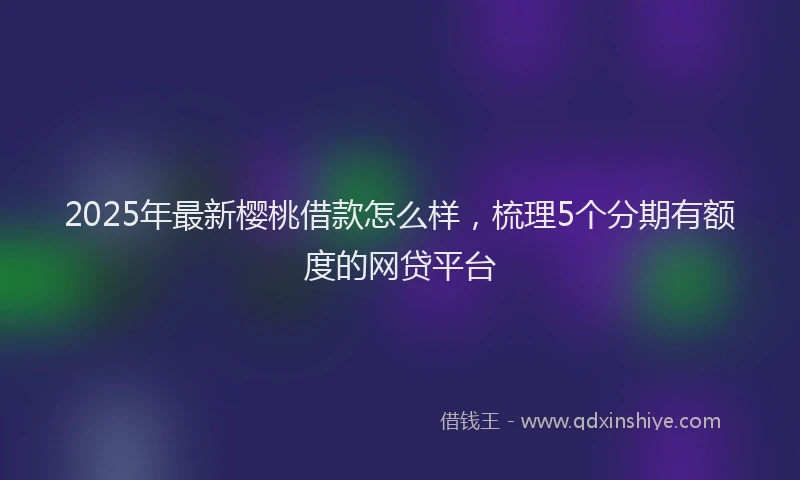 2025年最新樱桃借款怎么样，梳理5个分期有额度的网贷平台