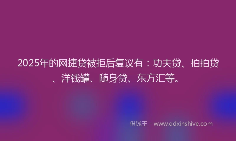 2025年的网捷贷被拒后复议有：功夫贷、拍拍贷、洋钱罐、随身贷、东方汇等。
