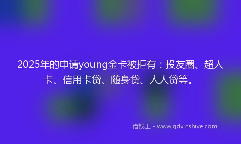 2025年的申请young金卡被拒有：投友圈、超人卡、信用卡贷、随身贷、人人贷等。