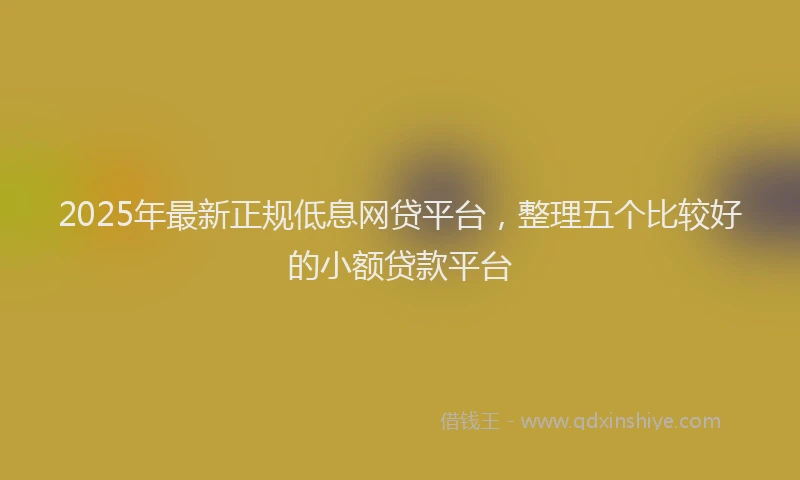 2025年最新正规低息网贷平台，整理五个比较好的小额贷款平台