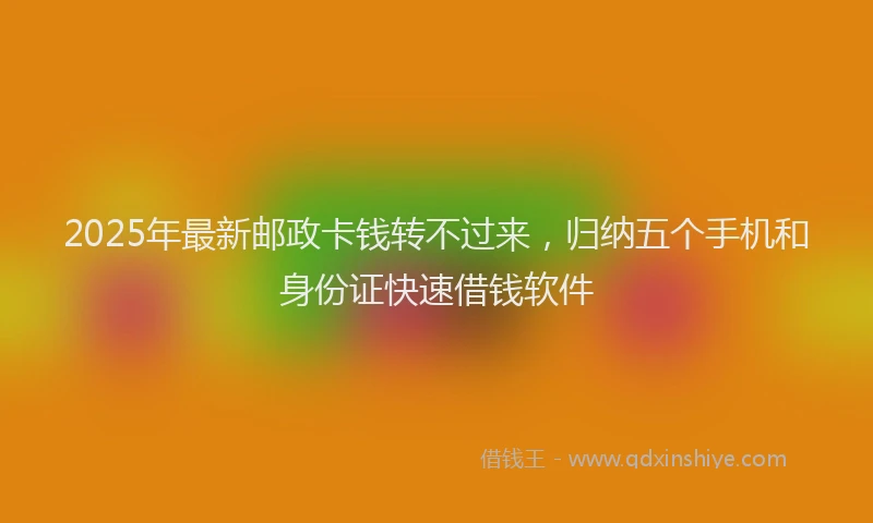 2025年最新邮政卡钱转不过来，归纳五个手机和身份证快速借钱软件