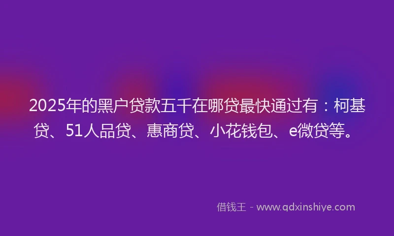 2025年的黑户贷款五千在哪贷最快通过有：柯基贷、51人品贷、惠商贷、小花钱包、e微贷等。