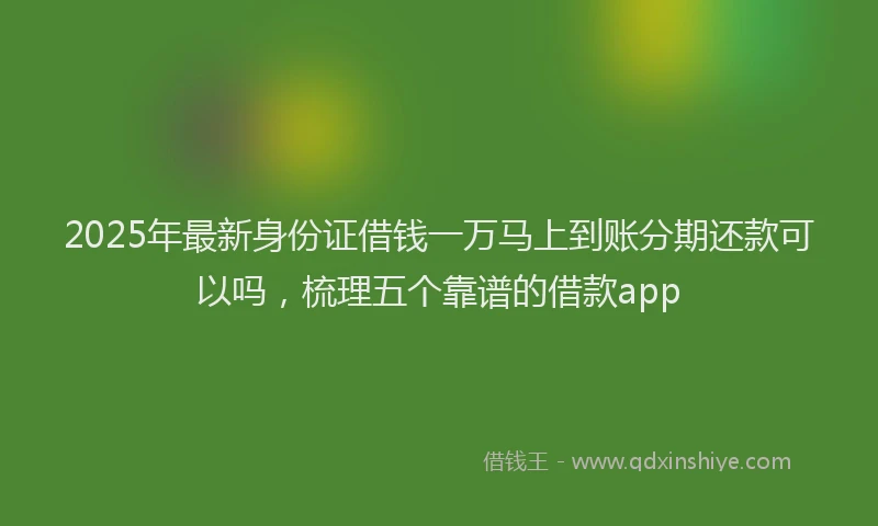 2025年最新身份证借钱一万马上到账分期还款可以吗，梳理五个靠谱的借款app