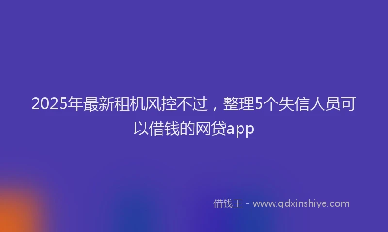 2025年最新租机风控不过，整理5个失信人员可以借钱的网贷app