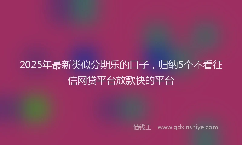 2025年最新类似分期乐的口子，归纳5个不看征信网贷平台放款快的平台