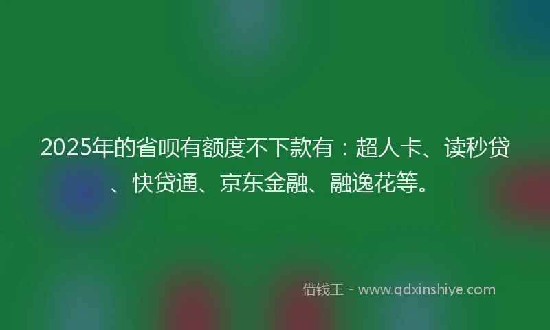 2025年的省呗有额度不下款有：超人卡、读秒贷、快贷通、京东金融、融逸花等。