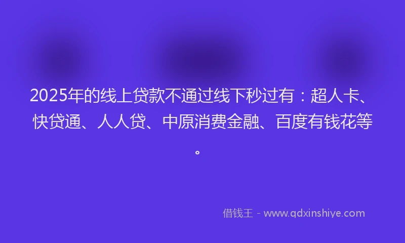 2025年的线上贷款不通过线下秒过有：超人卡、快贷通、人人贷、中原消费金融、百度有钱花等。