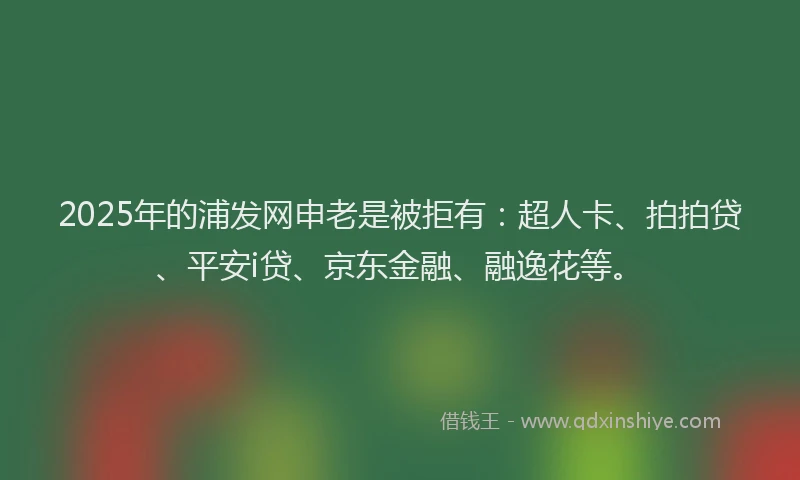 2025年的浦发网申老是被拒有：超人卡、拍拍贷、平安i贷、京东金融、融逸花等。