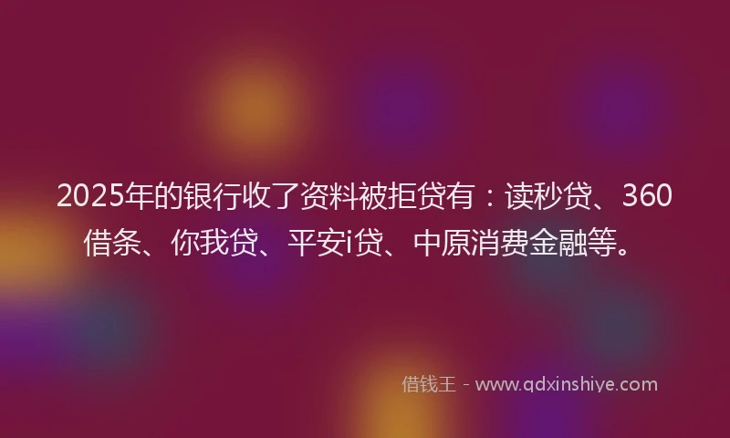 2025年的银行收了资料被拒贷有：读秒贷、360借条、你我贷、平安i贷、中原消费金融等。