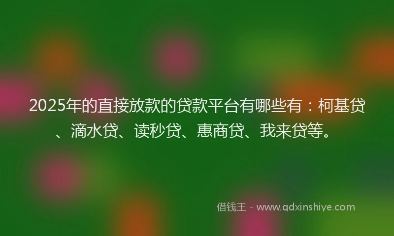 2025年的直接放款的贷款平台有哪些有：柯基贷、滴水贷、读秒贷、惠商贷、我来贷等。