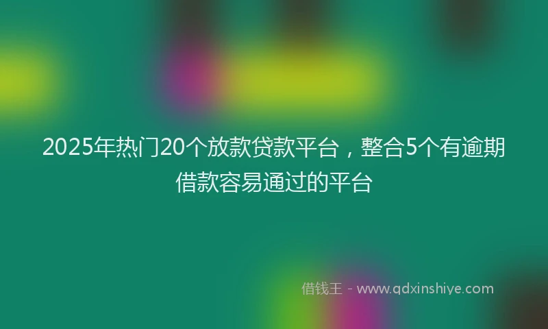 2025年热门20个放款贷款平台，整合5个有逾期借款容易通过的平台