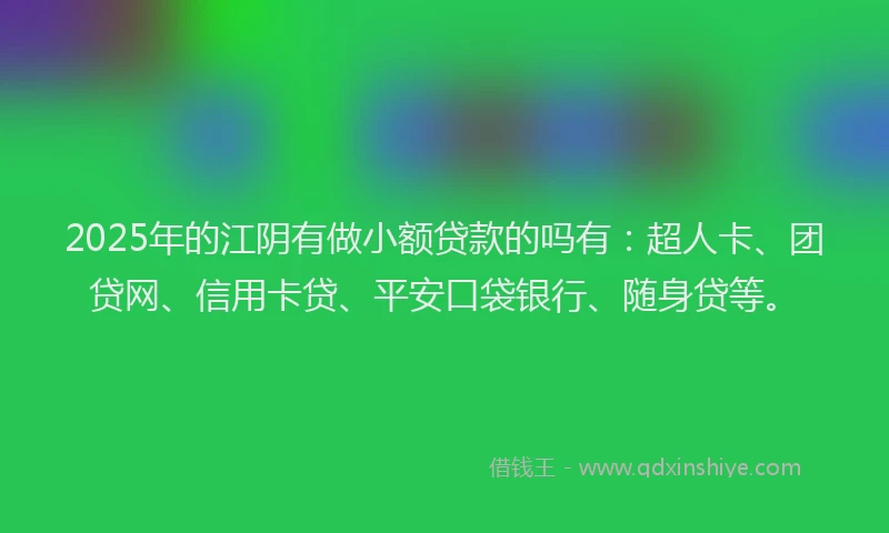2025年的江阴有做小额贷款的吗有：超人卡、团贷网、信用卡贷、平安口袋银行、随身贷等。
