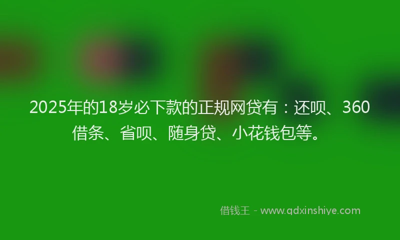2025年的18岁必下款的正规网贷有：还呗、360借条、省呗、随身贷、小花钱包等。