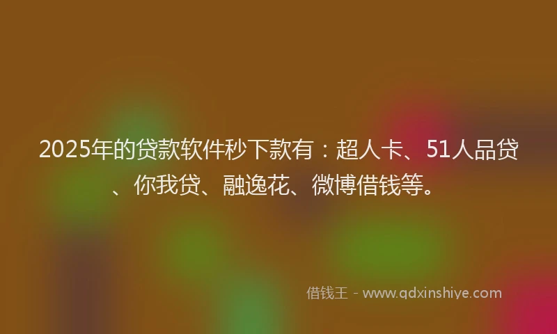 2025年的贷款软件秒下款有：超人卡、51人品贷、你我贷、融逸花、微博借钱等。