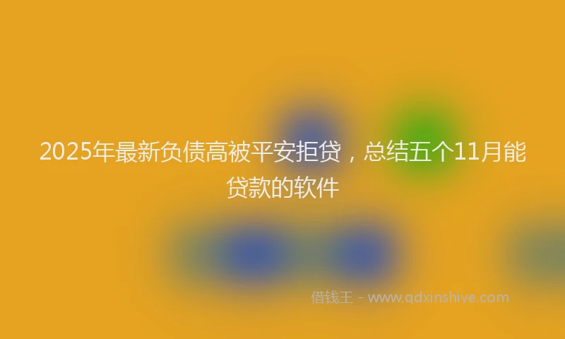 2025年最新负债高被平安拒贷，总结五个11月能贷款的软件