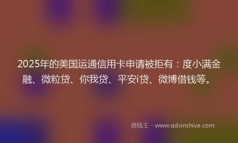 2025年的美国运通信用卡申请被拒有：度小满金融、微粒贷、你我贷、平安i贷、微博借钱等。