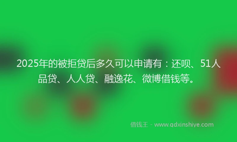 2025年的被拒贷后多久可以申请有：还呗、51人品贷、人人贷、融逸花、微博借钱等。