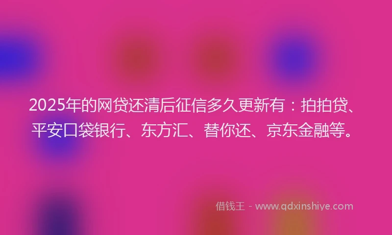 2025年的网贷还清后征信多久更新有：拍拍贷、平安口袋银行、东方汇、替你还、京东金融等。