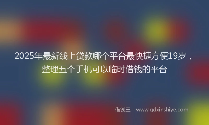 2025年最新线上贷款哪个平台最快捷方便19岁，整理五个手机可以临时借钱的平台