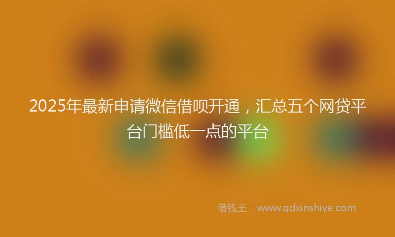 2025年最新申请微信借呗开通，汇总五个网贷平台门槛低一点的平台