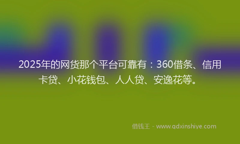 2025年的网货那个平台可靠有：360借条、信用卡贷、小花钱包、人人贷、安逸花等。