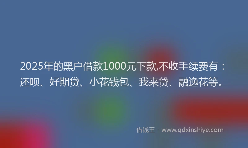 2025年的黑户借款1000元下款,不收手续费有：还呗、好期贷、小花钱包、我来贷、融逸花等。