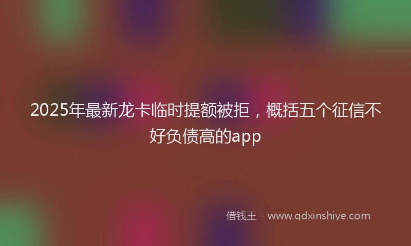 2025年最新龙卡临时提额被拒，概括五个征信不好负债高的app