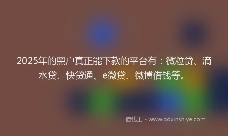 2025年的黑户真正能下款的平台有：微粒贷、滴水贷、快贷通、e微贷、微博借钱等。