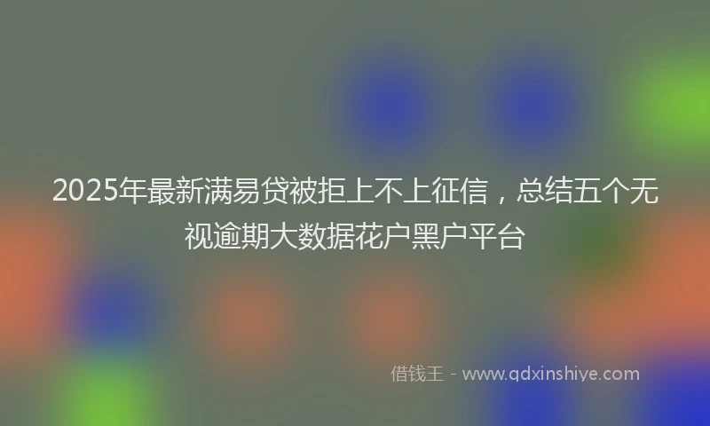 2025年最新满易贷被拒上不上征信，总结五个无视逾期大数据花户黑户平台