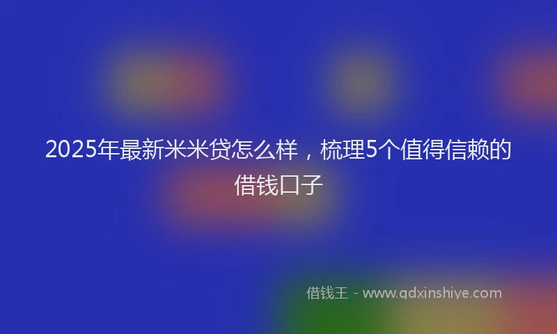 2025年最新米米贷怎么样，梳理5个值得信赖的借钱口子