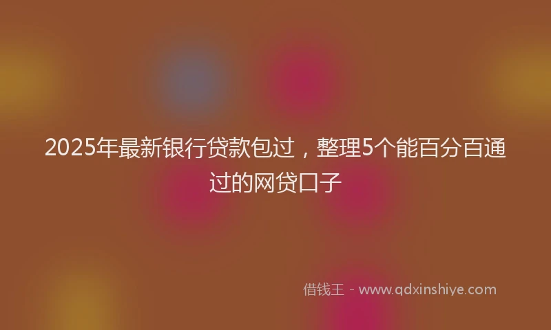 2025年最新银行贷款包过，整理5个能百分百通过的网贷口子
