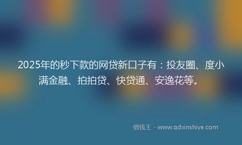 2025年的秒下款的网贷新口子有：投友圈、度小满金融、拍拍贷、快贷通、安逸花等。
