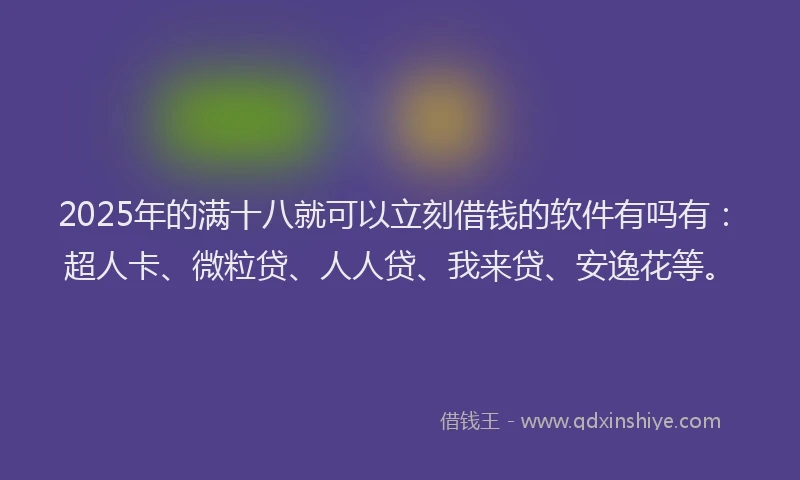 2025年的满十八就可以立刻借钱的软件有吗有：超人卡、微粒贷、人人贷、我来贷、安逸花等。