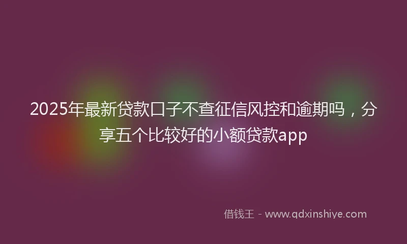 2025年最新贷款口子不查征信风控和逾期吗，分享五个比较好的小额贷款app