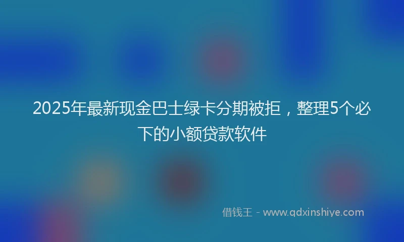 2025年最新现金巴士绿卡分期被拒，整理5个必下的小额贷款软件
