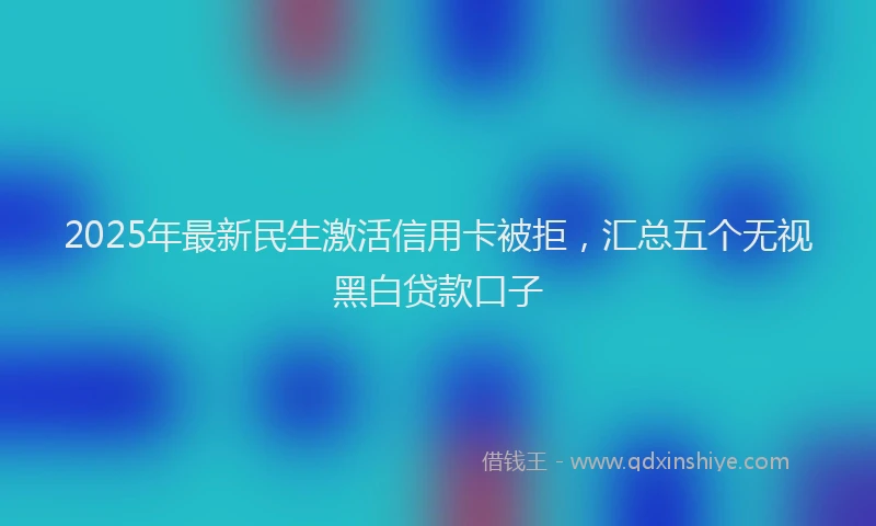 2025年最新民生激活信用卡被拒，汇总五个无视黑白贷款口子