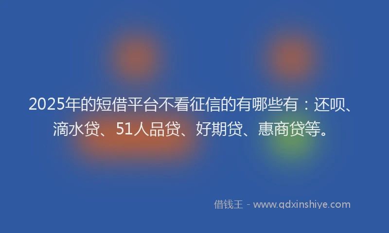 2025年的短借平台不看征信的有哪些有：还呗、滴水贷、51人品贷、好期贷、惠商贷等。
