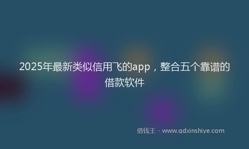 2025年最新类似信用飞的app，整合五个靠谱的借款软件