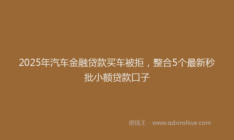 2025年汽车金融贷款买车被拒，整合5个最新秒批小额贷款口子